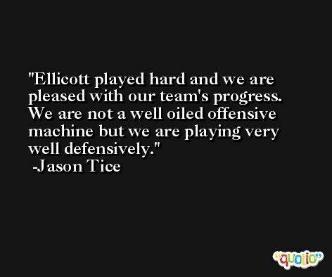 Ellicott played hard and we are pleased with our team's progress. We are not a well oiled offensive machine but we are playing very well defensively. -Jason Tice