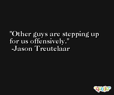 Other guys are stepping up for us offensively. -Jason Treutelaar