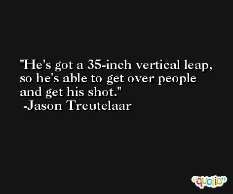 He's got a 35-inch vertical leap, so he's able to get over people and get his shot. -Jason Treutelaar