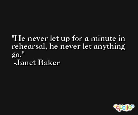 He never let up for a minute in rehearsal, he never let anything go. -Janet Baker