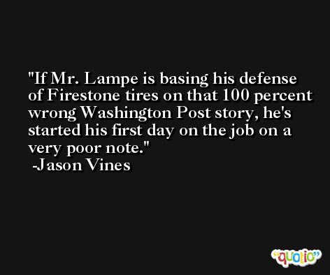 If Mr. Lampe is basing his defense of Firestone tires on that 100 percent wrong Washington Post story, he's started his first day on the job on a very poor note. -Jason Vines