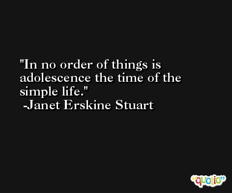 In no order of things is adolescence the time of the simple life. -Janet Erskine Stuart