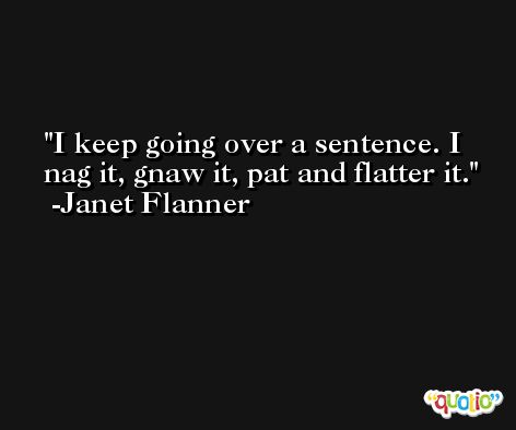 I keep going over a sentence. I nag it, gnaw it, pat and flatter it. -Janet Flanner