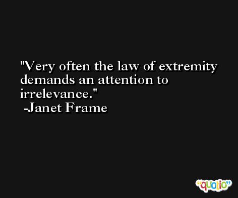Very often the law of extremity demands an attention to irrelevance. -Janet Frame