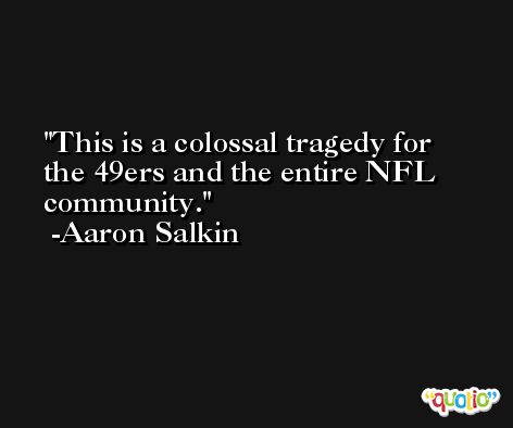 This is a colossal tragedy for the 49ers and the entire NFL community. -Aaron Salkin