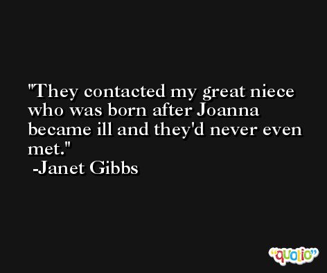 They contacted my great niece who was born after Joanna became ill and they'd never even met. -Janet Gibbs