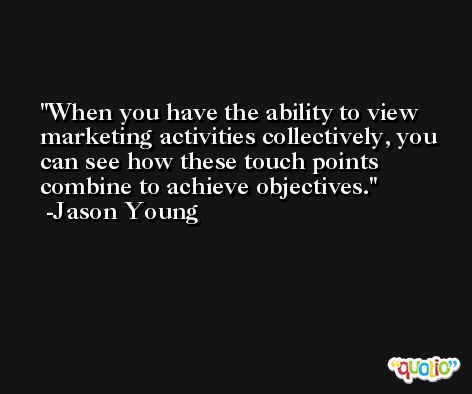 When you have the ability to view marketing activities collectively, you can see how these touch points combine to achieve objectives. -Jason Young