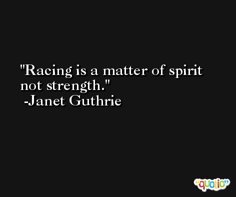 Racing is a matter of spirit not strength. -Janet Guthrie