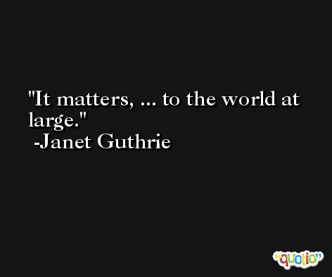 It matters, ... to the world at large. -Janet Guthrie