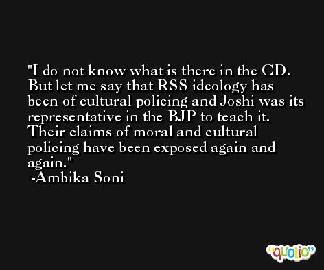 I do not know what is there in the CD. But let me say that RSS ideology has been of cultural policing and Joshi was its representative in the BJP to teach it. Their claims of moral and cultural policing have been exposed again and again. -Ambika Soni