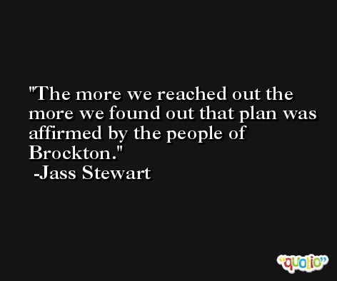 The more we reached out the more we found out that plan was affirmed by the people of Brockton. -Jass Stewart