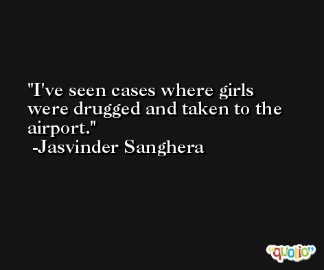 I've seen cases where girls were drugged and taken to the airport. -Jasvinder Sanghera