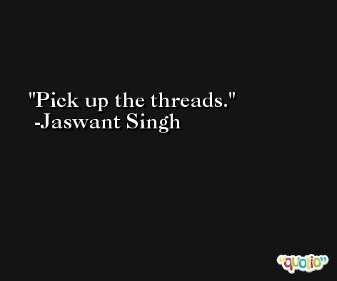 Pick up the threads. -Jaswant Singh