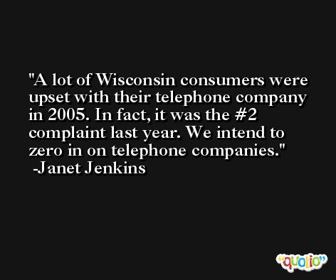 A lot of Wisconsin consumers were upset with their telephone company in 2005. In fact, it was the #2 complaint last year. We intend to zero in on telephone companies. -Janet Jenkins