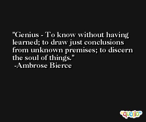 Genius - To know without having learned; to draw just conclusions from unknown premises; to discern the soul of things. -Ambrose Bierce
