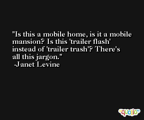 Is this a mobile home, is it a mobile mansion? Is this 'trailer flash' instead of 'trailer trash'? There's all this jargon. -Janet Levine