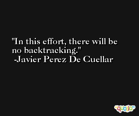 In this effort, there will be no backtracking. -Javier Perez De Cuellar