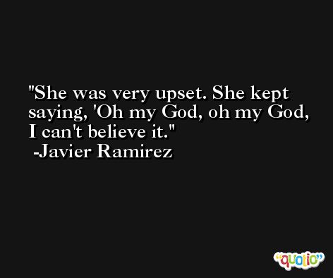 She was very upset. She kept saying, 'Oh my God, oh my God, I can't believe it. -Javier Ramirez