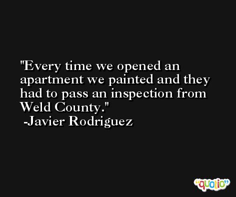 Every time we opened an apartment we painted and they had to pass an inspection from Weld County. -Javier Rodriguez