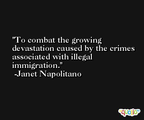 To combat the growing devastation caused by the crimes associated with illegal immigration. -Janet Napolitano