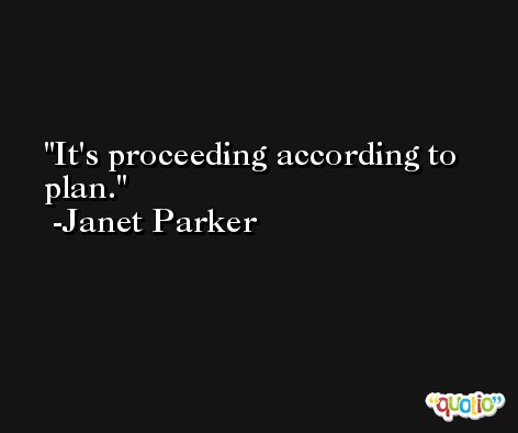 It's proceeding according to plan. -Janet Parker