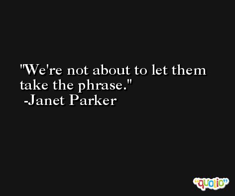 We're not about to let them take the phrase. -Janet Parker