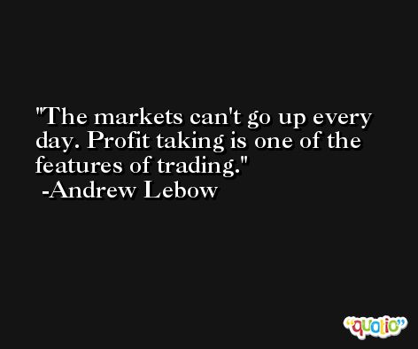 The markets can't go up every day. Profit taking is one of the features of trading. -Andrew Lebow