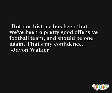 But our history has been that we've been a pretty good offensive football team, and should be one again. That's my confidence. -Javon Walker
