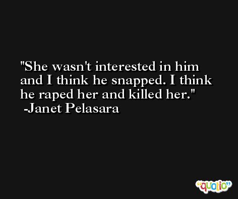 She wasn't interested in him and I think he snapped. I think he raped her and killed her. -Janet Pelasara