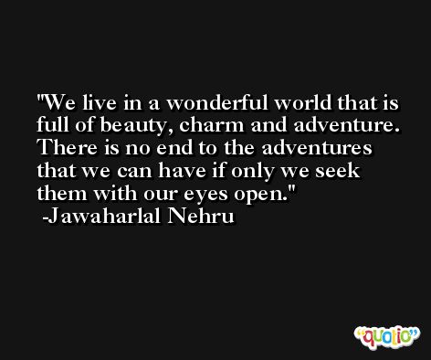 We live in a wonderful world that is full of beauty, charm and adventure. There is no end to the adventures that we can have if only we seek them with our eyes open. -Jawaharlal Nehru