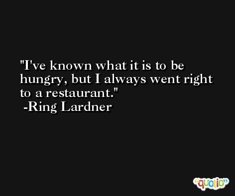 I've known what it is to be hungry, but I always went right to a restaurant. -Ring Lardner