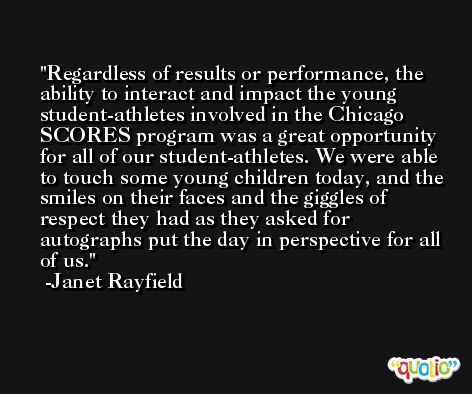 Regardless of results or performance, the ability to interact and impact the young student-athletes involved in the Chicago SCORES program was a great opportunity for all of our student-athletes. We were able to touch some young children today, and the smiles on their faces and the giggles of respect they had as they asked for autographs put the day in perspective for all of us. -Janet Rayfield