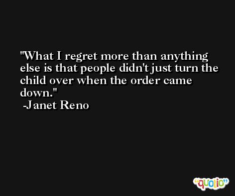 What I regret more than anything else is that people didn't just turn the child over when the order came down. -Janet Reno