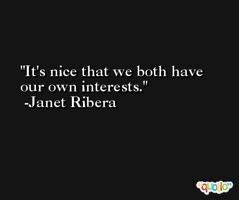 It's nice that we both have our own interests. -Janet Ribera