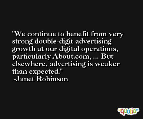 We continue to benefit from very strong double-digit advertising growth at our digital operations, particularly About.com, ... But elsewhere, advertising is weaker than expected. -Janet Robinson
