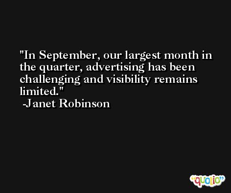 In September, our largest month in the quarter, advertising has been challenging and visibility remains limited. -Janet Robinson