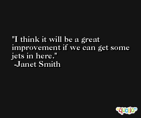 I think it will be a great improvement if we can get some jets in here. -Janet Smith