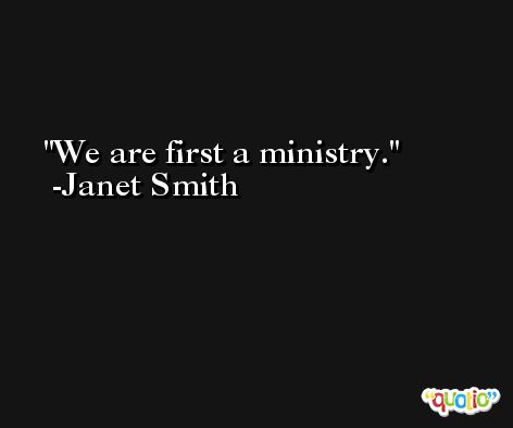 We are first a ministry. -Janet Smith