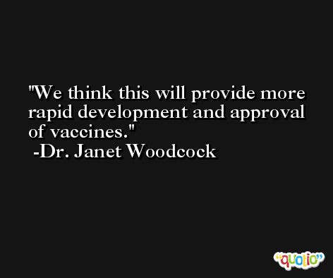 We think this will provide more rapid development and approval of vaccines. -Dr. Janet Woodcock
