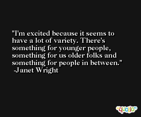I'm excited because it seems to have a lot of variety. There's something for younger people, something for us older folks and something for people in between. -Janet Wright