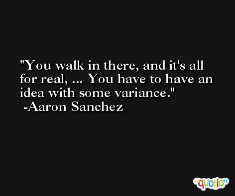 You walk in there, and it's all for real, ... You have to have an idea with some variance. -Aaron Sanchez