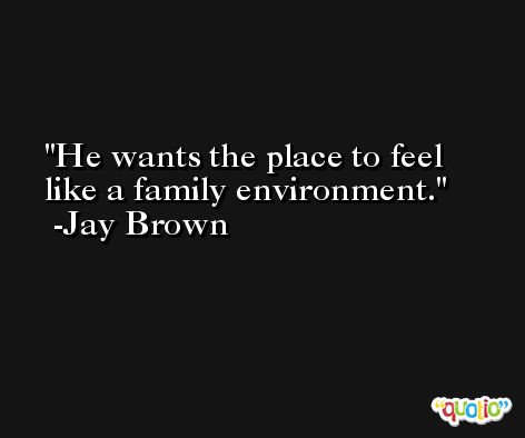 He wants the place to feel like a family environment. -Jay Brown