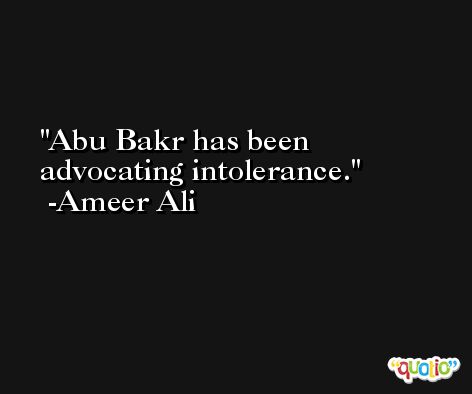 Abu Bakr has been advocating intolerance. -Ameer Ali