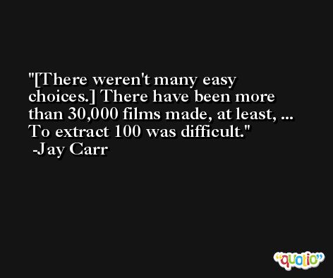 [There weren't many easy choices.] There have been more than 30,000 films made, at least, ... To extract 100 was difficult. -Jay Carr