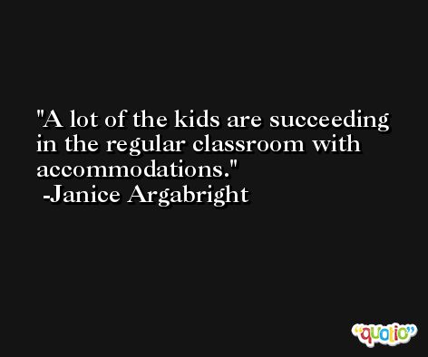 A lot of the kids are succeeding in the regular classroom with accommodations. -Janice Argabright