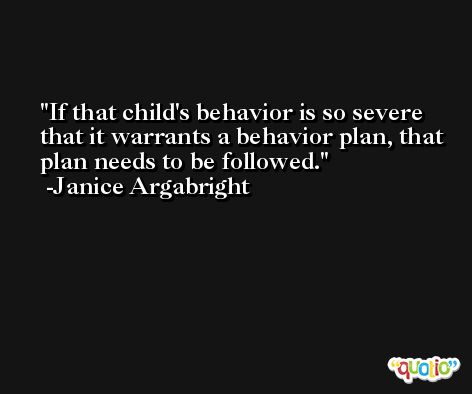 If that child's behavior is so severe that it warrants a behavior plan, that plan needs to be followed. -Janice Argabright