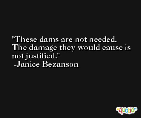 These dams are not needed. The damage they would cause is not justified. -Janice Bezanson