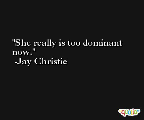 She really is too dominant now. -Jay Christie
