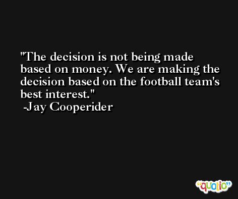 The decision is not being made based on money. We are making the decision based on the football team's best interest. -Jay Cooperider