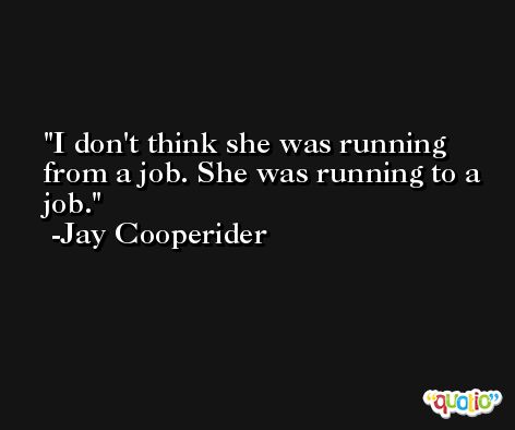 I don't think she was running from a job. She was running to a job. -Jay Cooperider